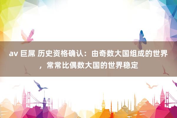 av 巨屌 历史资格确认：由奇数大国组成的世界，常常比偶数大国的世界稳定