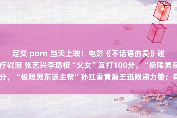 足交 porn 当天上映！电影《不话语的爱》碰头会口碑好评如潮，诊疗戳泪 张艺兴李珞桉“父女”互打100分，“极限男东谈主帮”孙红雷黄磊王迅陨涕力赞：有爱有真诚！