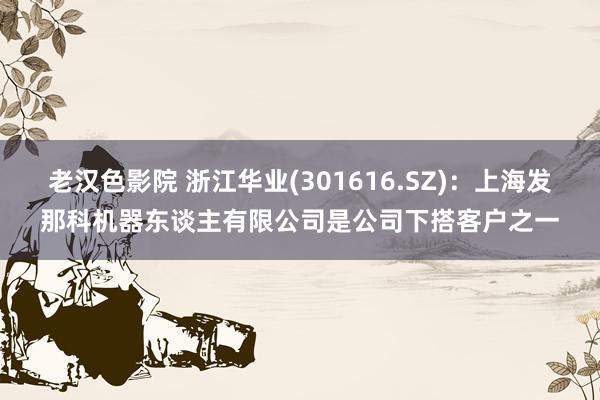 老汉色影院 浙江华业(301616.SZ)：上海发那科机器东谈主有限公司是公司下搭客户之一