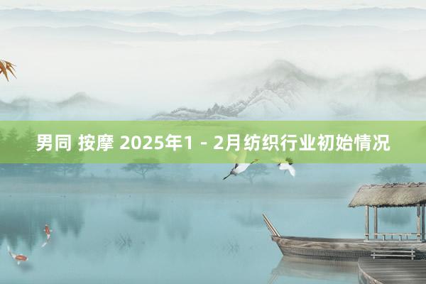 男同 按摩 2025年1－2月纺织行业初始情况