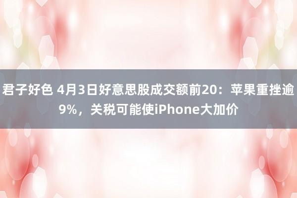 君子好色 4月3日好意思股成交额前20：苹果重挫逾9%，关税可能使iPhone大加价