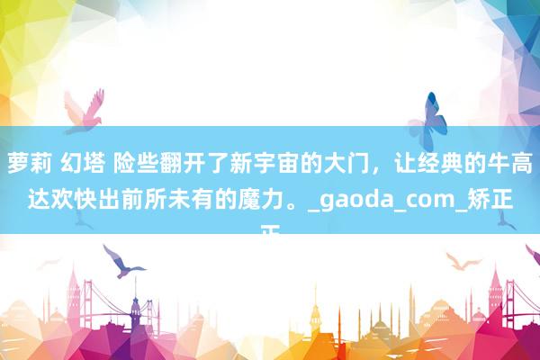 萝莉 幻塔 险些翻开了新宇宙的大门，让经典的牛高达欢快出前所未有的魔力。_gaoda_com_矫正