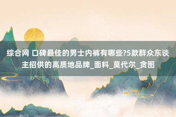 综合网 口碑最佳的男士内裤有哪些?5款群众东谈主招供的高质地品牌_面料_莫代尔_贪图