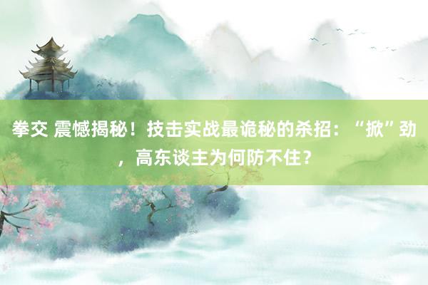 拳交 震憾揭秘！技击实战最诡秘的杀招：“掀”劲，高东谈主为何防不住？