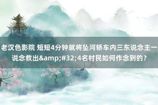 老汉色影院 短短4分钟就将坠河轿车内三东说念主一说念救出&#32;4名村民如何作念到的？