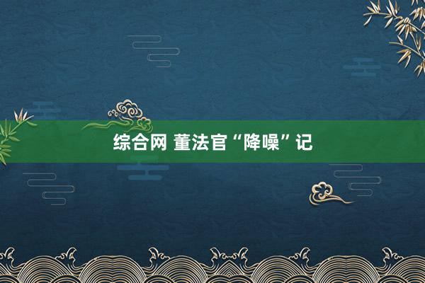 综合网 董法官“降噪”记