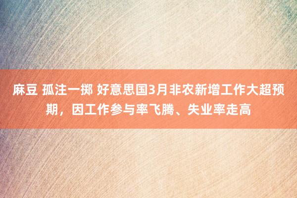 麻豆 孤注一掷 好意思国3月非农新增工作大超预期，因工作参与率飞腾、失业率走高