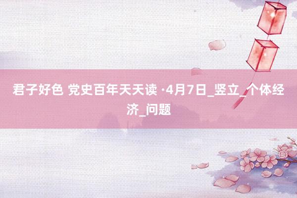 君子好色 党史百年天天读 ·4月7日_竖立_个体经济_问题