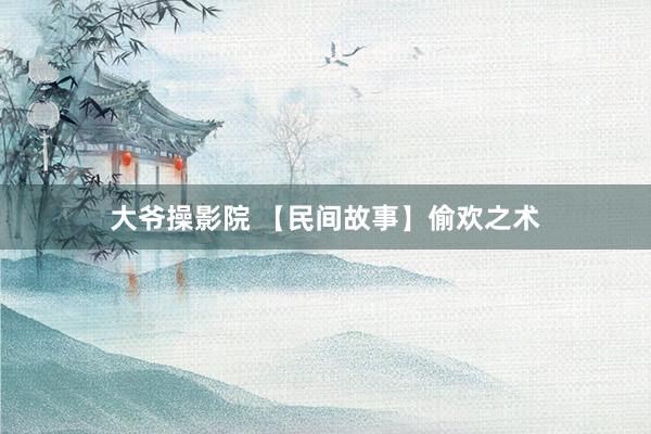 大爷操影院 【民间故事】偷欢之术