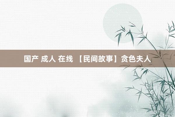 国产 成人 在线 【民间故事】贪色夫人
