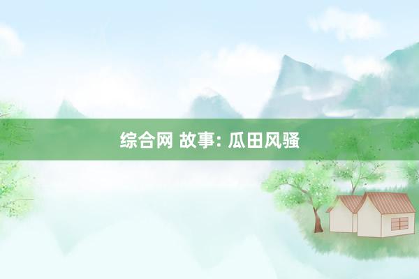 综合网 故事: 瓜田风骚