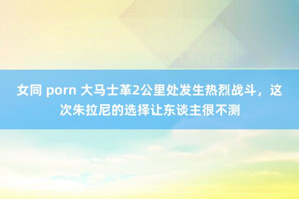 女同 porn 大马士革2公里处发生热烈战斗，这次朱拉尼的选择让东谈主很不测