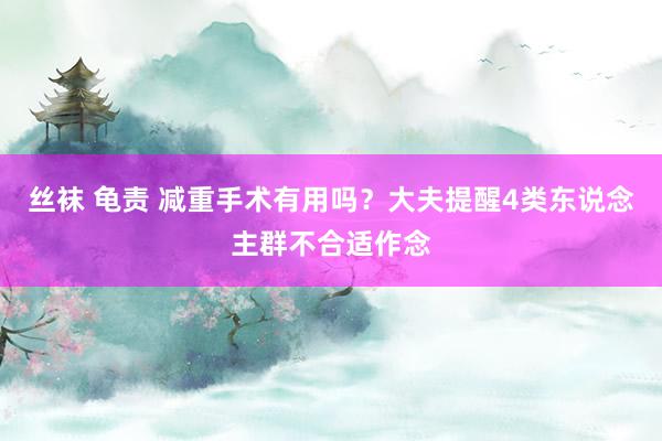 丝袜 龟责 减重手术有用吗？大夫提醒4类东说念主群不合适作念