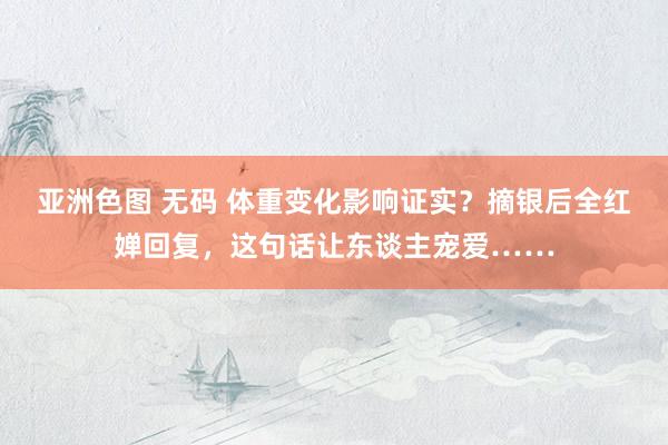 亚洲色图 无码 体重变化影响证实？摘银后全红婵回复，这句话让东谈主宠爱……