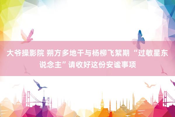 大爷操影院 朔方多地干与杨柳飞絮期 “过敏星东说念主”请收好这份安谧事项