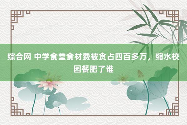 综合网 中学食堂食材费被贪占四百多万，缩水校园餐肥了谁