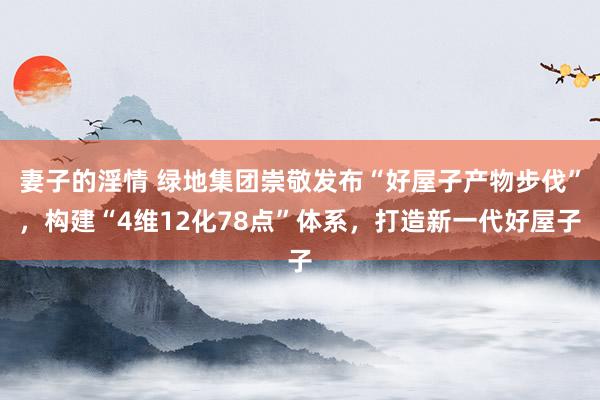 妻子的淫情 绿地集团崇敬发布“好屋子产物步伐”，构建“4维12化78点”体系，打造新一代好屋子