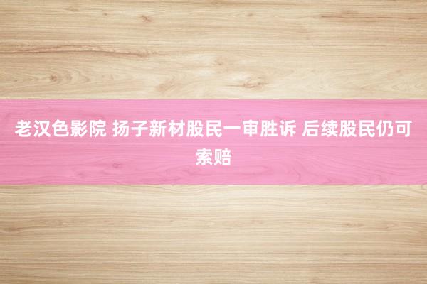 老汉色影院 扬子新材股民一审胜诉 后续股民仍可索赔