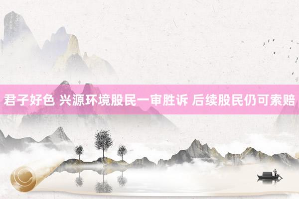 君子好色 兴源环境股民一审胜诉 后续股民仍可索赔