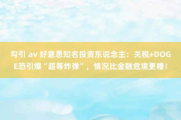 勾引 av 好意思知名投资东说念主：关税+DOGE恐引爆“超等炸弹”，情况比金融危境更糟！