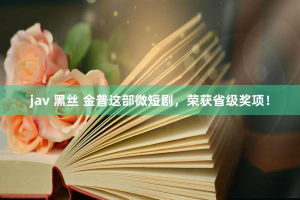 jav 黑丝 金普这部微短剧，荣获省级奖项！