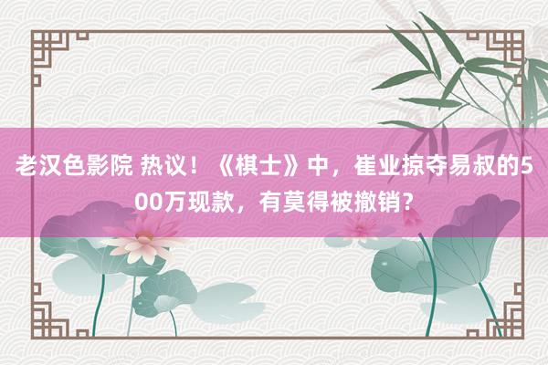 老汉色影院 热议！《棋士》中，崔业掠夺易叔的500万现款，有莫得被撤销？