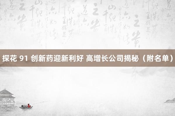 探花 91 创新药迎新利好 高增长公司揭秘（附名单）