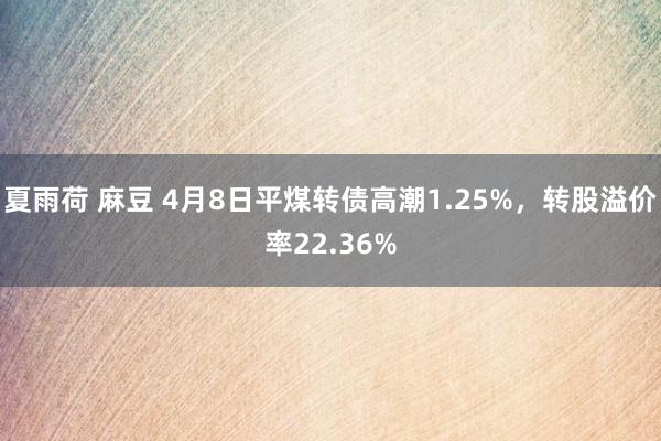 夏雨荷 麻豆 4月8日平煤转债高潮1.25%，转股溢价率22.36%