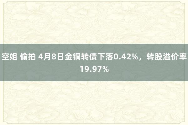 空姐 偷拍 4月8日金铜转债下落0.42%，转股溢价率19.97%