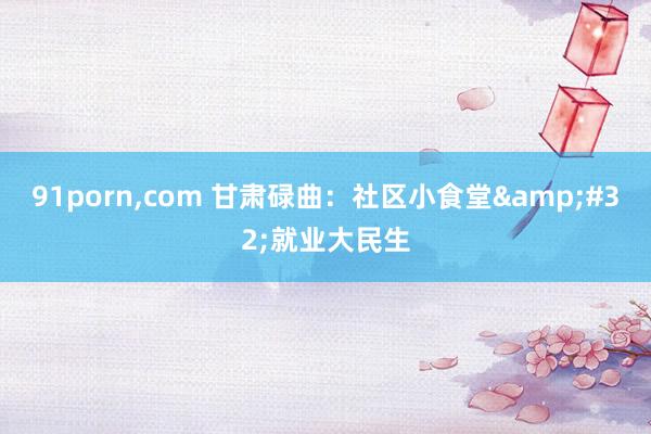 91porn，com 甘肃碌曲：社区小食堂&#32;就业大民生