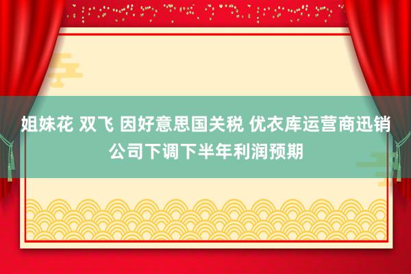 姐妹花 双飞 因好意思国关税 优衣库运营商迅销公司下调下半年利润预期