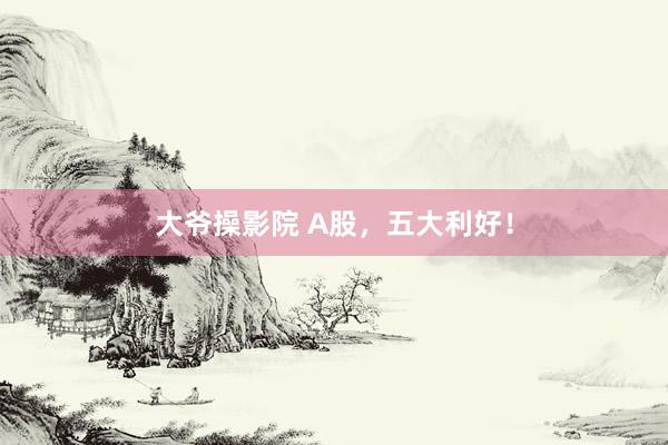 大爷操影院 A股，五大利好！
