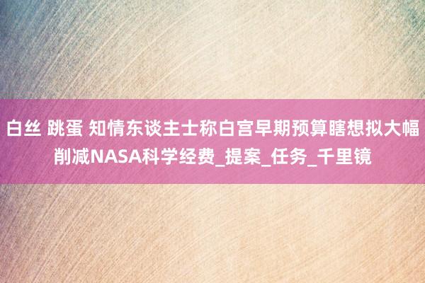 白丝 跳蛋 知情东谈主士称白宫早期预算瞎想拟大幅削减NASA科学经费_提案_任务_千里镜