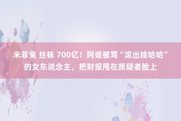 米菲兔 丝袜 700亿！阿谁被骂“滚出娃哈哈”的女东说念主，把财报甩在质疑者脸上