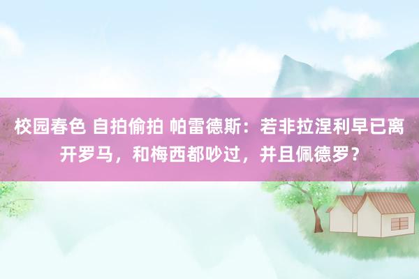 校园春色 自拍偷拍 帕雷德斯：若非拉涅利早已离开罗马，和梅西都吵过，并且佩德罗？