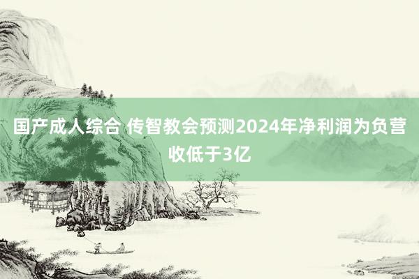 国产成人综合 传智教会预测2024年净利润为负营收低于3亿