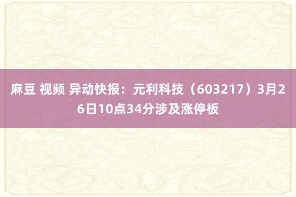 麻豆 视频 异动快报：元利科技（603217）3月26日10点34分涉及涨停板