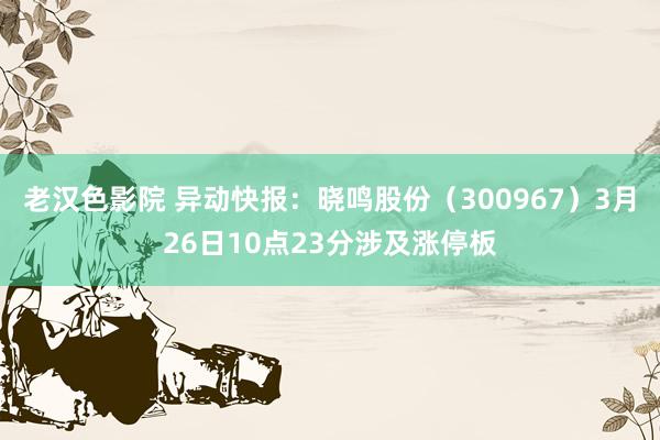 老汉色影院 异动快报：晓鸣股份（300967）3月26日10点23分涉及涨停板