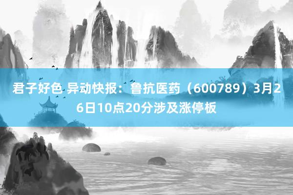 君子好色 异动快报:鲁抗医药(600789)3月26日10点20分涉及涨停板