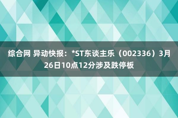 综合网 异动快报：*ST东谈主乐（002336）3月26日10点12分涉及跌停板