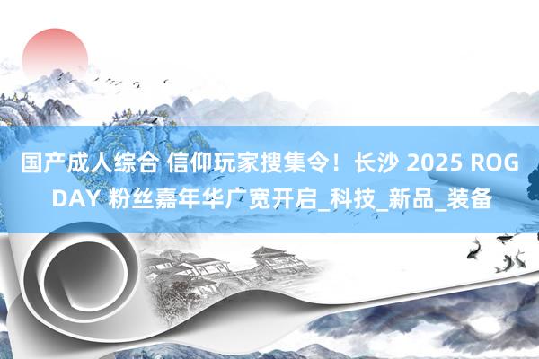 国产成人综合 信仰玩家搜集令！长沙 2025 ROG DAY 粉丝嘉年华广宽开启_科技_新品_装备