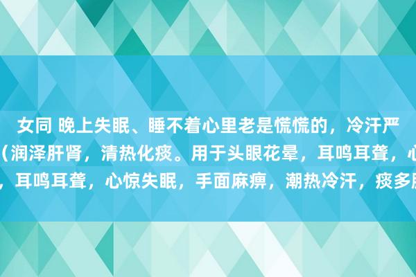 女同 晚上失眠、睡不着心里老是慌慌的，冷汗严重，家中常备：定眩丸（润泽肝肾，清热化痰。用于头眼花晕，耳鸣耳聋，心惊失眠，手面麻痹，潮热冷汗，痰多胸闷等症。）