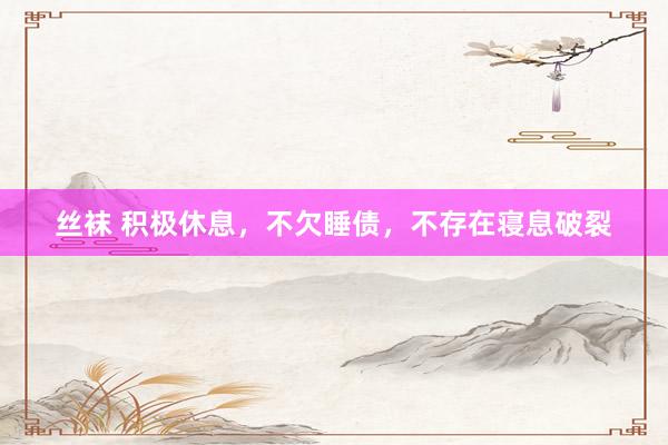 丝袜 积极休息，不欠睡债，不存在寝息破裂