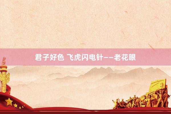 君子好色 飞虎闪电针——老花眼