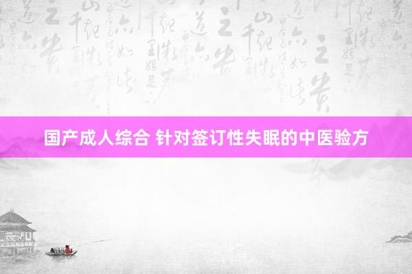 国产成人综合 针对签订性失眠的中医验方