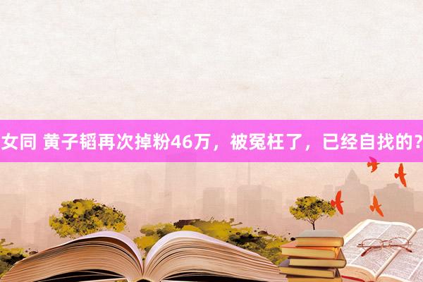 女同 黄子韬再次掉粉46万,被冤枉了,已经自找的?