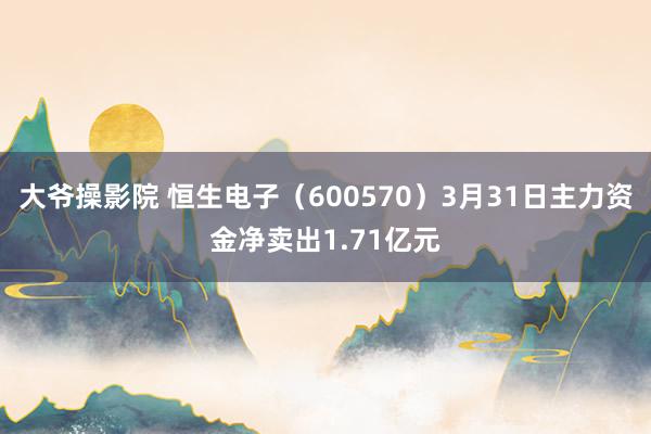 大爷操影院 恒生电子（600570）3月31日主力资金净卖出1.71亿元