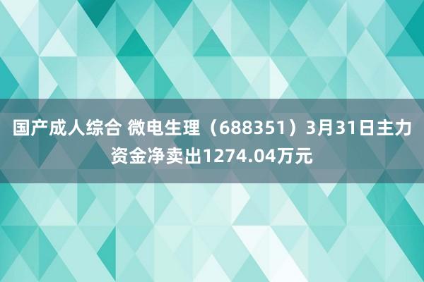 国产成人综合 微电生理（688351）3月31日主力资金净卖出1274.04万元