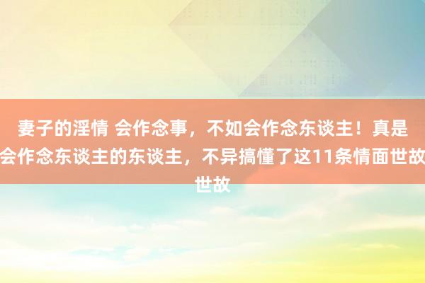 妻子的淫情 会作念事，不如会作念东谈主！真是会作念东谈主的东谈主，不异搞懂了这11条情面世故