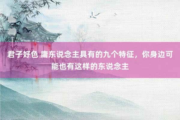 君子好色 庸东说念主具有的九个特征，你身边可能也有这样的东说念主